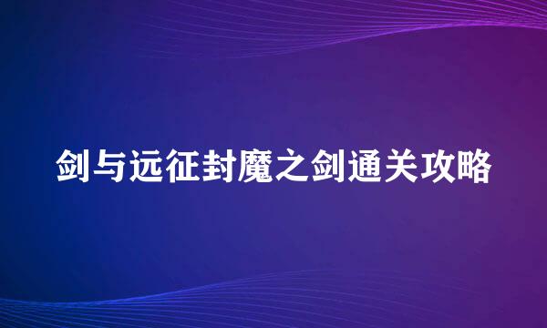 剑与远征封魔之剑通关攻略