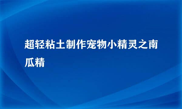 超轻粘土制作宠物小精灵之南瓜精