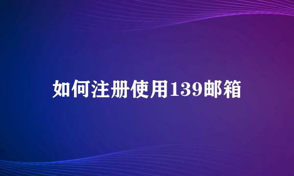 如何注册使用139邮箱