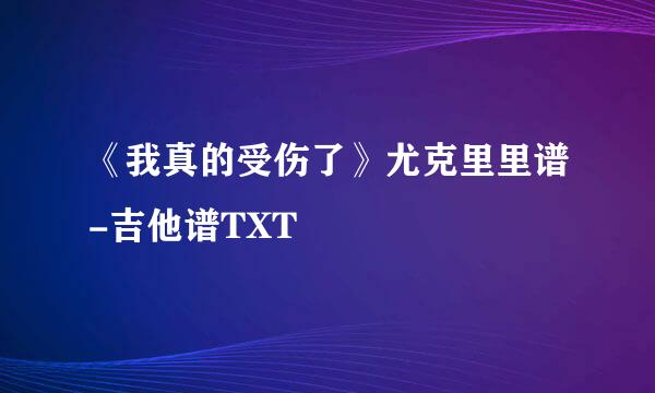 《我真的受伤了》尤克里里谱-吉他谱TXT