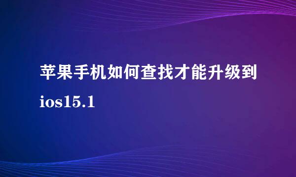 苹果手机如何查找才能升级到ios15.1