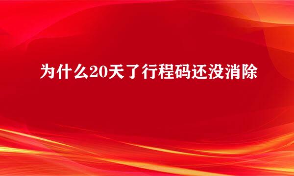 为什么20天了行程码还没消除
