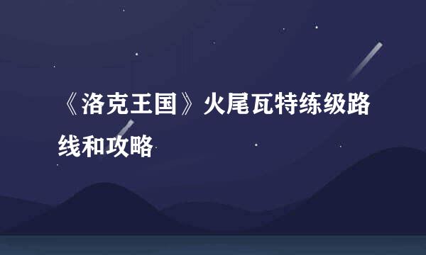 《洛克王国》火尾瓦特练级路线和攻略