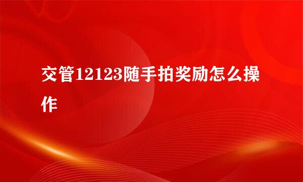 交管12123随手拍奖励怎么操作