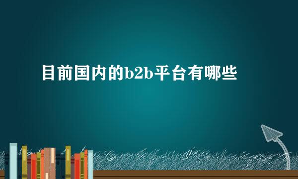 目前国内的b2b平台有哪些