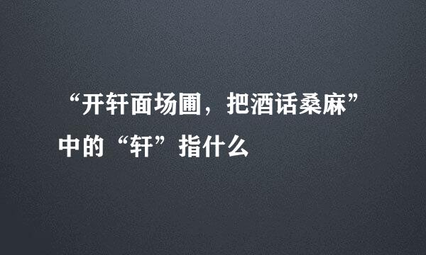 “开轩面场圃，把酒话桑麻”中的“轩”指什么