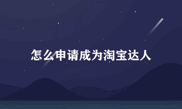 怎么申请成为淘宝达人