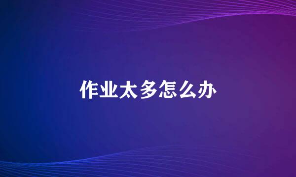 作业太多怎么办