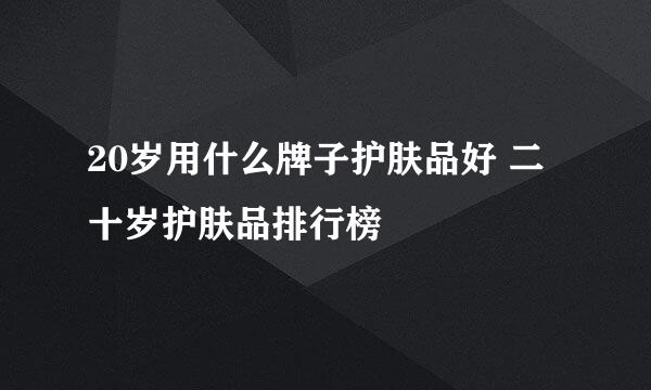 20岁用什么牌子护肤品好 二十岁护肤品排行榜