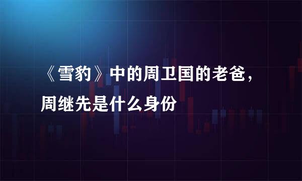 《雪豹》中的周卫国的老爸，周继先是什么身份