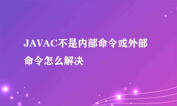 JAVAC不是内部命令或外部命令怎么解决