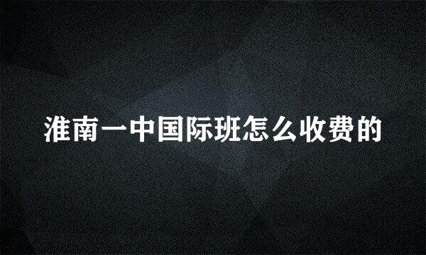 淮南一中国际班怎么收费的