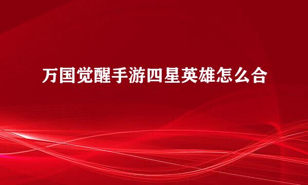 万国觉醒手游四星英雄怎么合