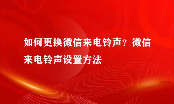 如何更换微信来电铃声？微信来电铃声设置方法