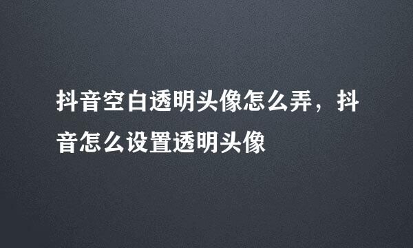 抖音空白透明头像怎么弄，抖音怎么设置透明头像