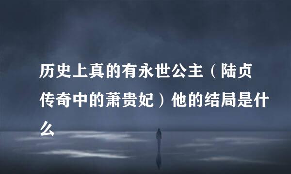 历史上真的有永世公主（陆贞传奇中的萧贵妃）他的结局是什么