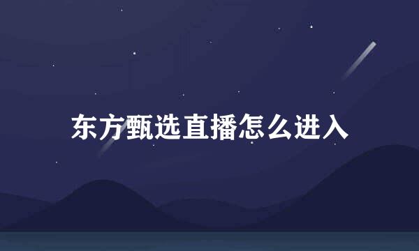 东方甄选直播怎么进入