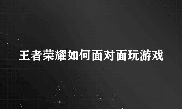 王者荣耀如何面对面玩游戏