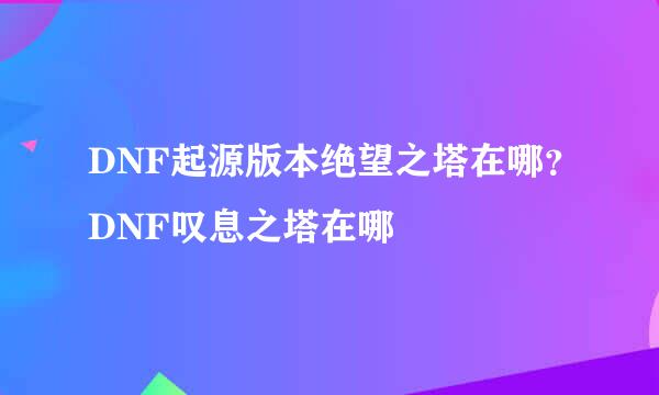 DNF起源版本绝望之塔在哪？DNF叹息之塔在哪
