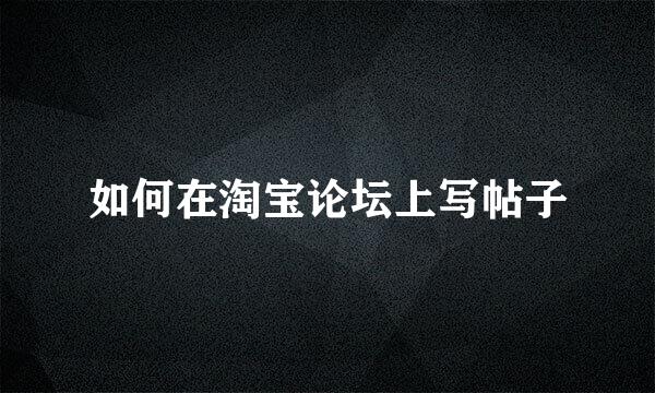 如何在淘宝论坛上写帖子