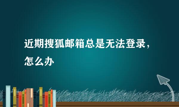 近期搜狐邮箱总是无法登录，怎么办