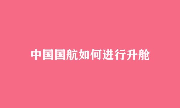中国国航如何进行升舱