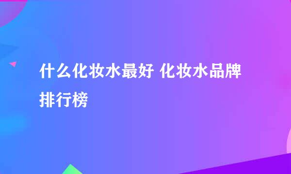 什么化妆水最好 化妆水品牌排行榜