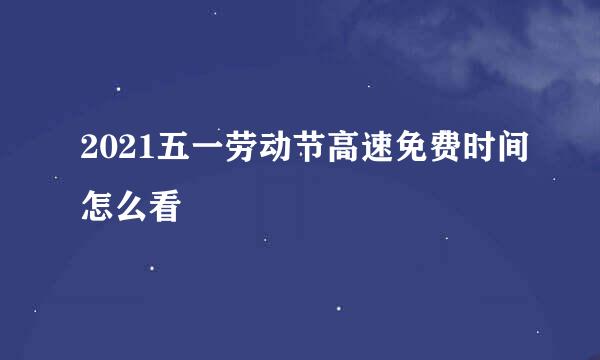 2021五一劳动节高速免费时间怎么看