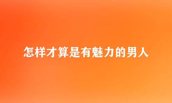 怎样才算是有魅力的男人