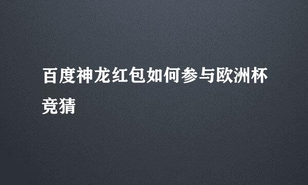 百度神龙红包如何参与欧洲杯竞猜