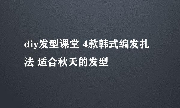 diy发型课堂 4款韩式编发扎法 适合秋天的发型