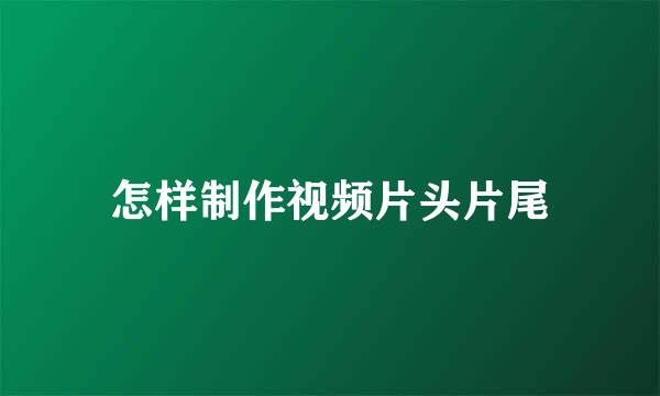 怎样制作视频片头片尾