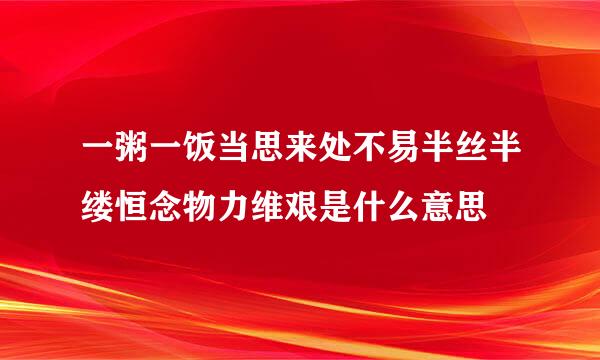 一粥一饭当思来处不易半丝半缕恒念物力维艰是什么意思