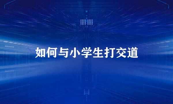 如何与小学生打交道
