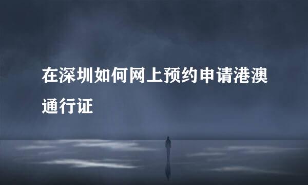 在深圳如何网上预约申请港澳通行证