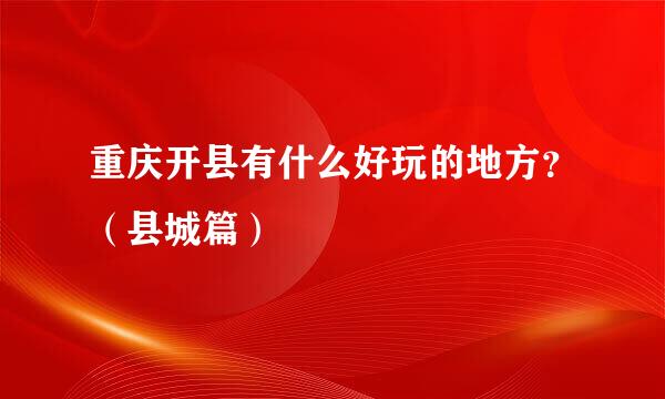 重庆开县有什么好玩的地方？（县城篇）