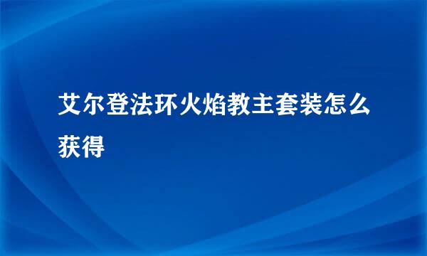 艾尔登法环火焰教主套装怎么获得