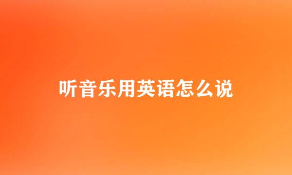 听音乐用英语怎么说
