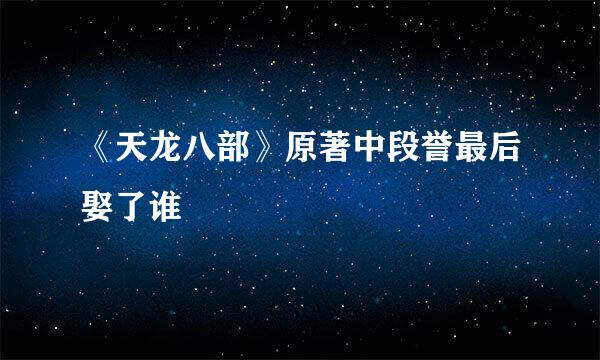 《天龙八部》原著中段誉最后娶了谁