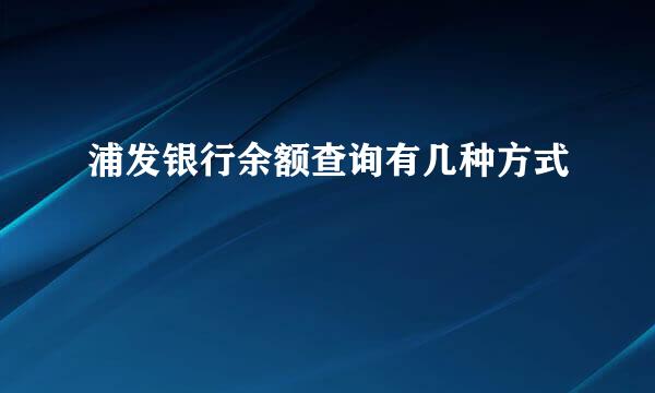 浦发银行余额查询有几种方式