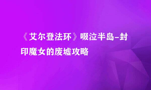 《艾尔登法环》啜泣半岛-封印魔女的废墟攻略