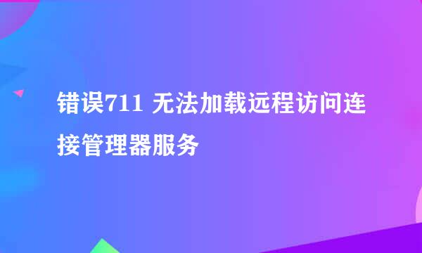 错误711 无法加载远程访问连接管理器服务
