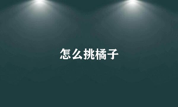 怎么挑橘子