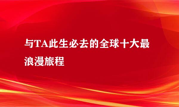 与TA此生必去的全球十大最浪漫旅程