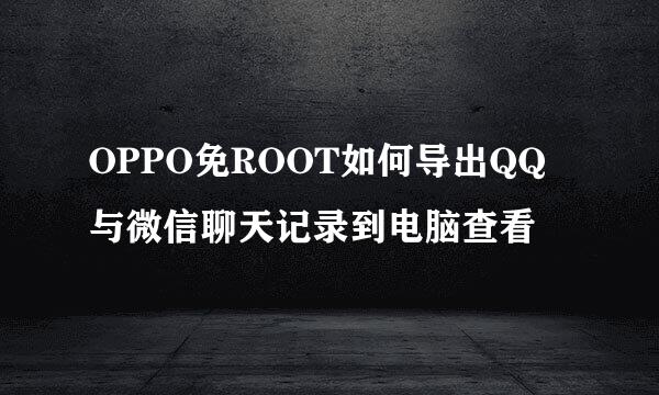 OPPO免ROOT如何导出QQ与微信聊天记录到电脑查看