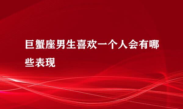 巨蟹座男生喜欢一个人会有哪些表现