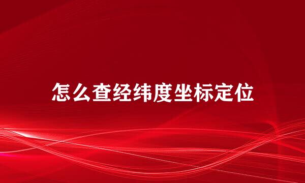 怎么查经纬度坐标定位