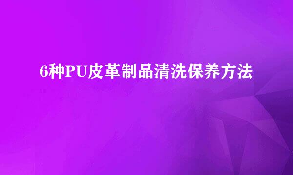 6种PU皮革制品清洗保养方法