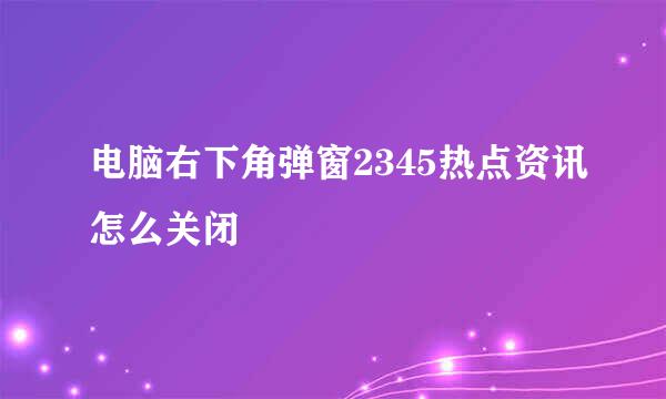 电脑右下角弹窗2345热点资讯怎么关闭