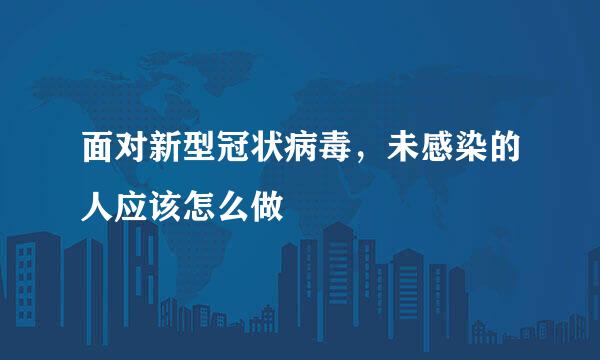 面对新型冠状病毒，未感染的人应该怎么做